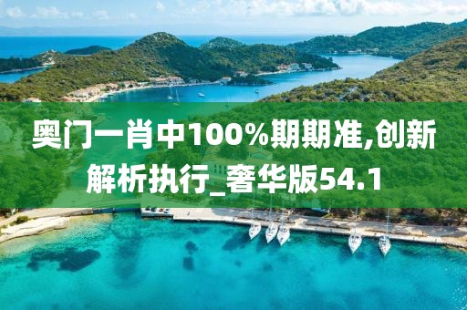 奥门一肖中100%期期准,创新解析执行_奢华版54.1