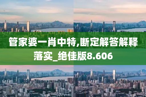 管家婆一肖中特,断定解答解释落实_绝佳版8.606