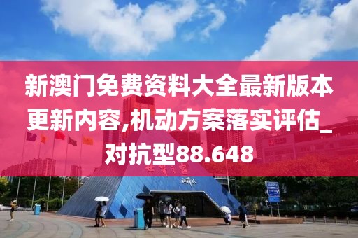新澳门免费资料大全最新版本更新内容,机动方案落实评估_对抗型88.648