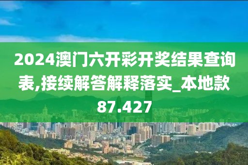 2024澳门六开彩开奖结果查询表,接续解答解释落实_本地款87.427