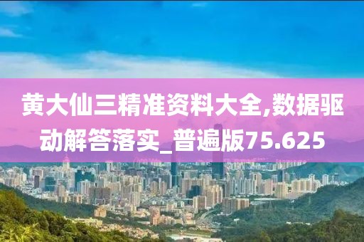 黄大仙三精准资料大全,数据驱动解答落实_普遍版75.625