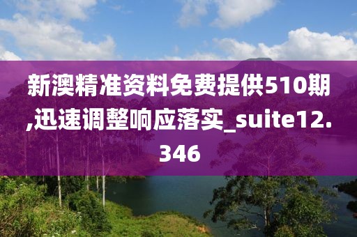 新澳精准资料免费提供510期,迅速调整响应落实_suite12.346
