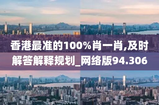 香港最准的100%肖一肖,及时解答解释规划_网络版94.306
