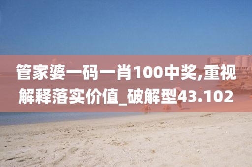 管家婆一码一肖100中奖,重视解释落实价值_破解型43.102