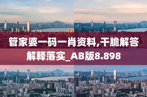 管家婆一码一肖资料,干脆解答解释落实_AB版8.898