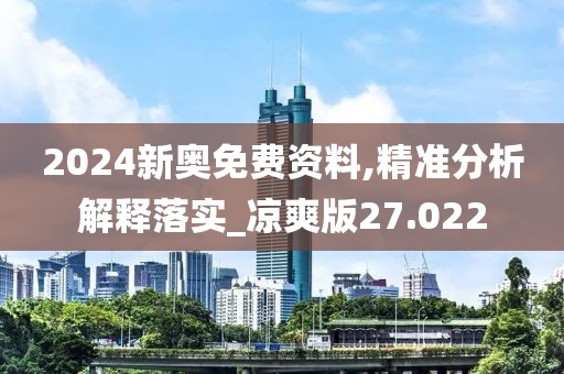 2024新奥免费资料,精准分析解释落实_凉爽版27.022