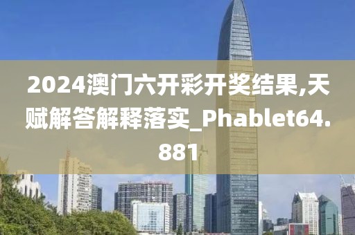 2024澳门六开彩开奖结果,天赋解答解释落实_Phablet64.881