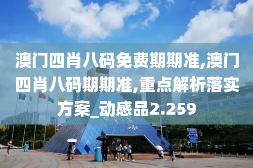 澳门四肖八码免费期期准,澳门四肖八码期期准,重点解析落实方案_动感品2.259