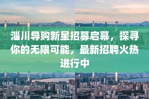淄川导购新星招募启幕，探寻你的无限可能，最新招聘火热进行中