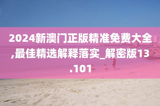 2024新澳门正版精准免费大全,最佳精选解释落实_解密版13.101