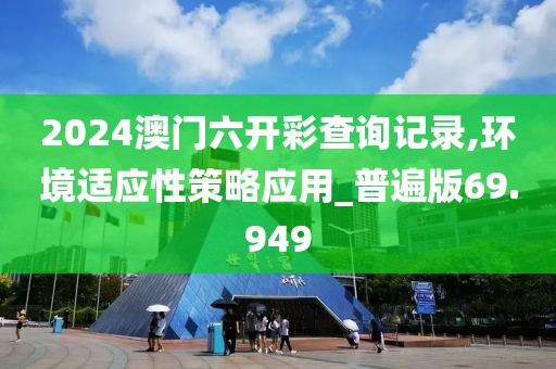 2024澳门六开彩查询记录,环境适应性策略应用_普遍版69.949