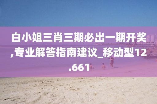 白小姐三肖三期必出一期开奖,专业解答指南建议_移动型12.661