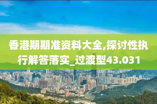 香港期期准资料大全,探讨性执行解答落实_过渡型43.031
