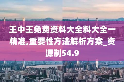 王中王免费资料大全料大全一精准,重要性方法解析方案_资源制54.9