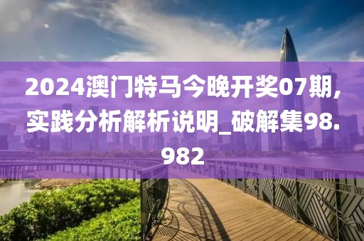 2024澳门特马今晚开奖07期,实践分析解析说明_破解集98.982
