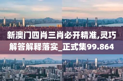 新澳门四肖三肖必开精准,灵巧解答解释落实_正式集99.864