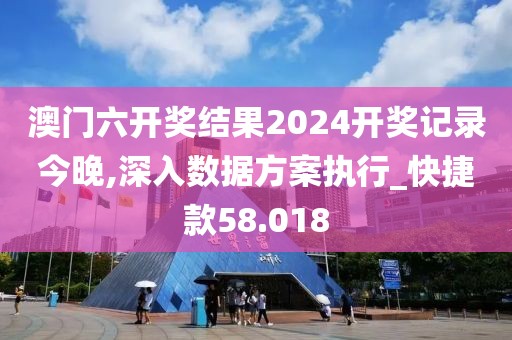 澳门六开奖结果2024开奖记录今晚,深入数据方案执行_快捷款58.018