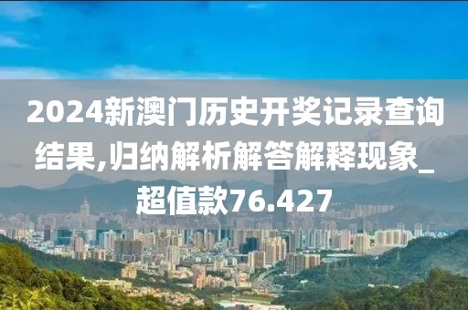 2024新澳门历史开奖记录查询结果,归纳解析解答解释现象_超值款76.427