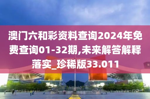 澳门六和彩资料查询2024年免费查询01-32期,未来解答解释落实_珍稀版33.011