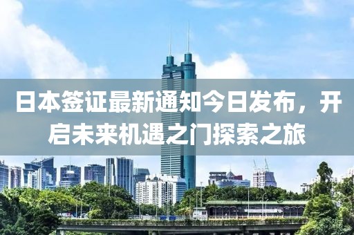 日本签证最新通知今日发布，开启未来机遇之门探索之旅