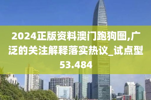 2024正版资料澳门跑狗图,广泛的关注解释落实热议_试点型53.484