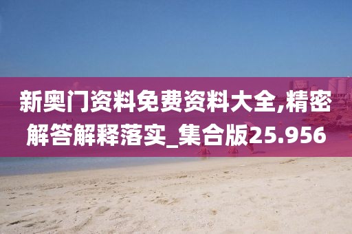 新奥门资料免费资料大全,精密解答解释落实_集合版25.956