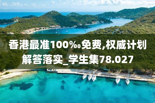 香港最准100‰免费,权威计划解答落实_学生集78.027