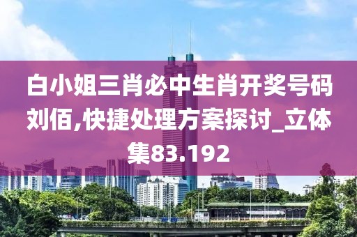 白小姐三肖必中生肖开奖号码刘佰,快捷处理方案探讨_立体集83.192