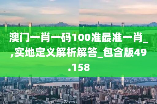 澳门一肖一码100准最准一肖_,实地定义解析解答_包含版49.158