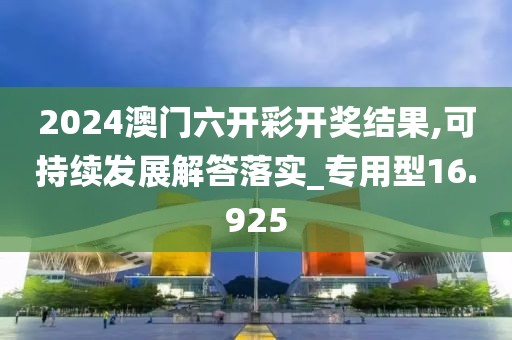 2024澳门六开彩开奖结果,可持续发展解答落实_专用型16.925
