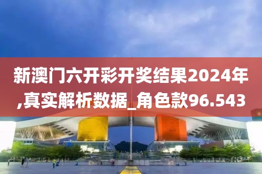 新澳门六开彩开奖结果2024年,真实解析数据_角色款96.543
