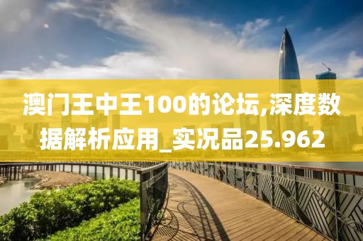 澳门王中王100的论坛,深度数据解析应用_实况品25.962