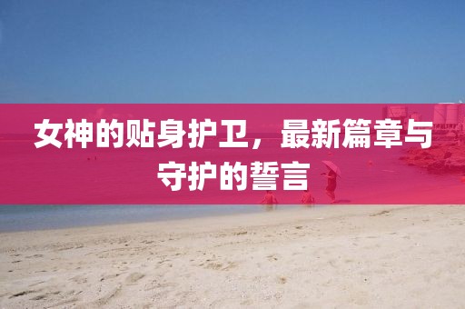 女神的贴身护卫，最新篇章与守护的誓言