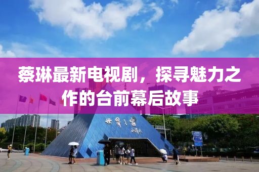 蔡琳最新电视剧，探寻魅力之作的台前幕后故事