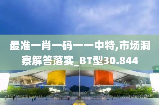 最准一肖一码一一中特,市场洞察解答落实_BT型30.844