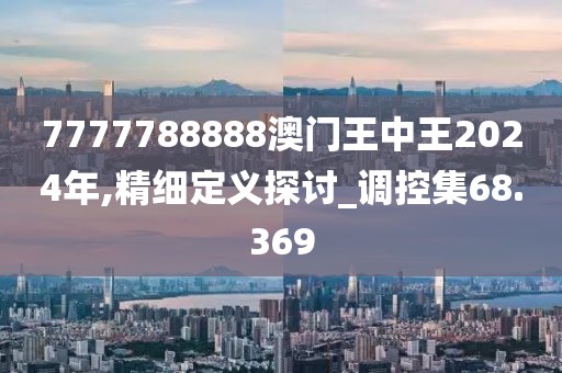 7777788888澳门王中王2024年,精细定义探讨_调控集68.369