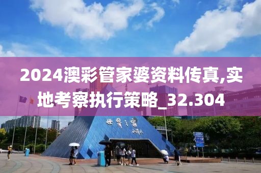 2024澳彩管家婆资料传真,实地考察执行策略_32.304