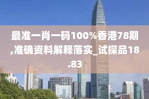 最准一肖一码100%香港78期,准确资料解释落实_试探品18.83
