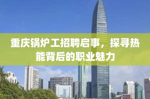 重庆锅炉工招聘启事，探寻热能背后的职业魅力