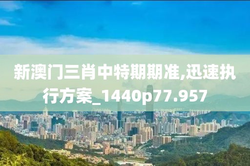 新澳门三肖中特期期准,迅速执行方案_1440p77.957