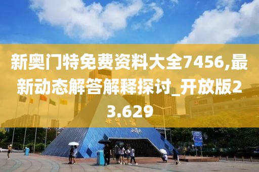 新奥门特免费资料大全7456,最新动态解答解释探讨_开放版23.629