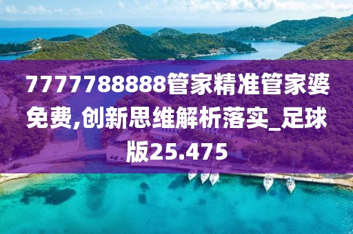 7777788888管家精准管家婆免费,创新思维解析落实_足球版25.475