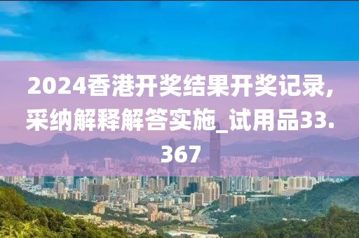 2024香港开奖结果开奖记录,采纳解释解答实施_试用品33.367