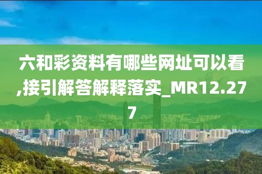 六和彩资料有哪些网址可以看,接引解答解释落实_MR12.277