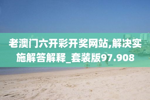 老澳门六开彩开奖网站,解决实施解答解释_套装版97.908