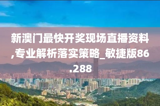 新澳门最快开奖现场直播资料,专业解析落实策略_敏捷版86.288