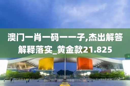 澳门一肖一码一一子,杰出解答解释落实_黄金款21.825