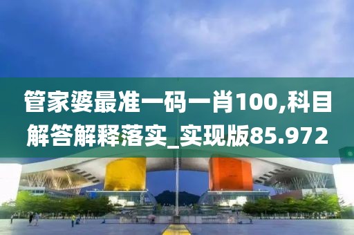 管家婆最准一码一肖100,科目解答解释落实_实现版85.972