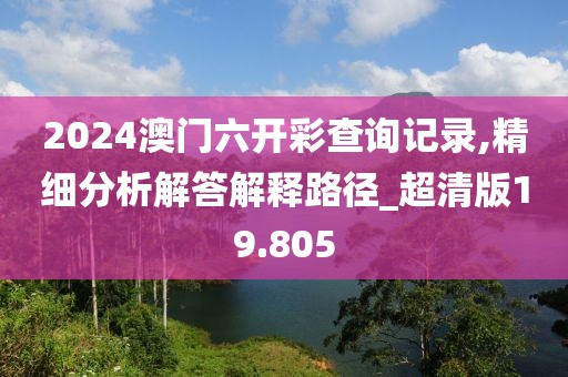 2024澳门六开彩查询记录,精细分析解答解释路径_超清版19.805