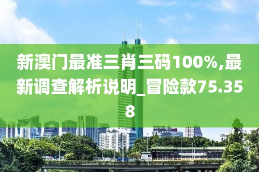 新澳门最准三肖三码100%,最新调查解析说明_冒险款75.358